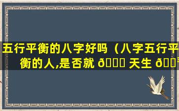 五行平衡的八字好吗（八字五行平衡的人,是否就 🐈 天生 🐳 好命）